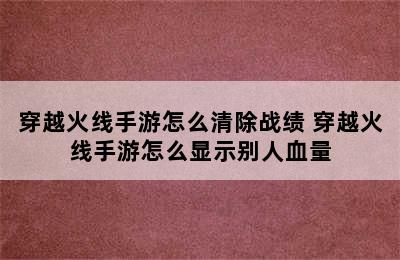 穿越火线手游怎么清除战绩 穿越火线手游怎么显示别人血量